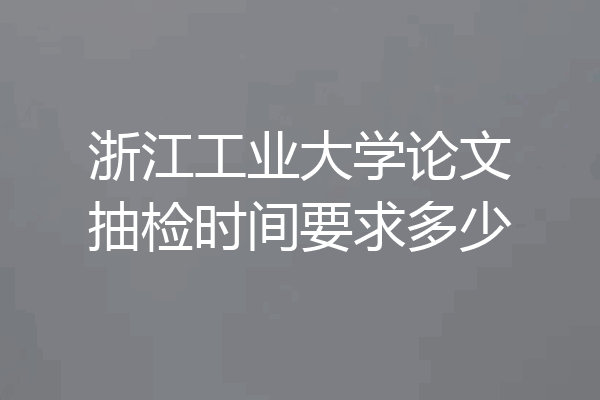 浙江工业大学论文抽检时间要求多少