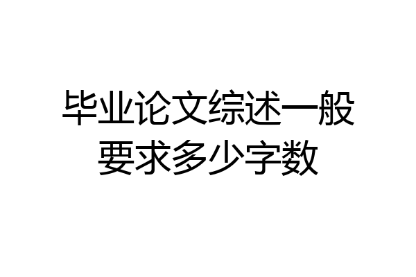 毕业论文综述一般要求多少字数