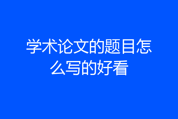 学术论文的题目怎么写的好看