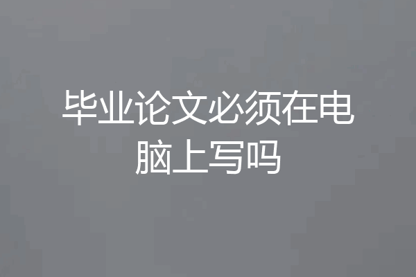 毕业论文必须在电脑上写吗