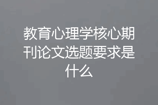 教育心理学核心期刊论文选题要求是什么