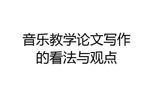 音乐教学论文写作的看法与观点