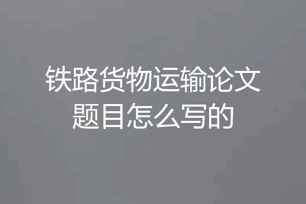 铁路货物运输论文题目怎么写的
