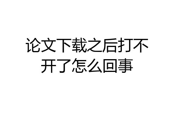 论文下载之后打不开了怎么回事