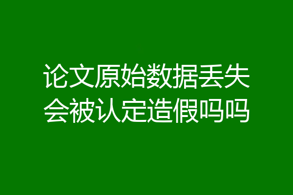 论文原始数据丢失会被认定造假吗吗