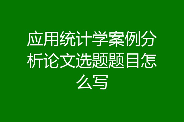 应用统计学案例分析论文选题题目怎么写