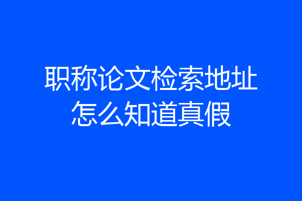 职称论文检索地址怎么知道真假