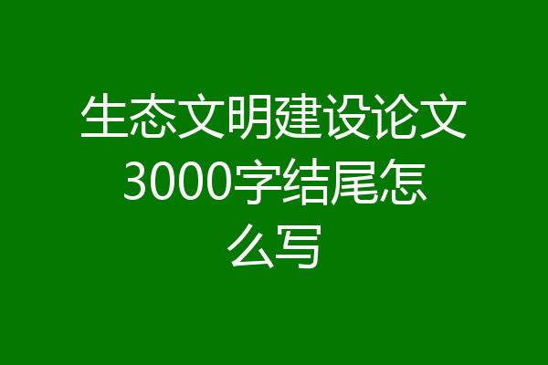 生态文明建设论文3000字结尾怎么写
