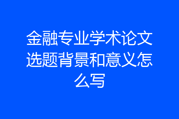 金融专业学术论文选题背景和意义怎么写