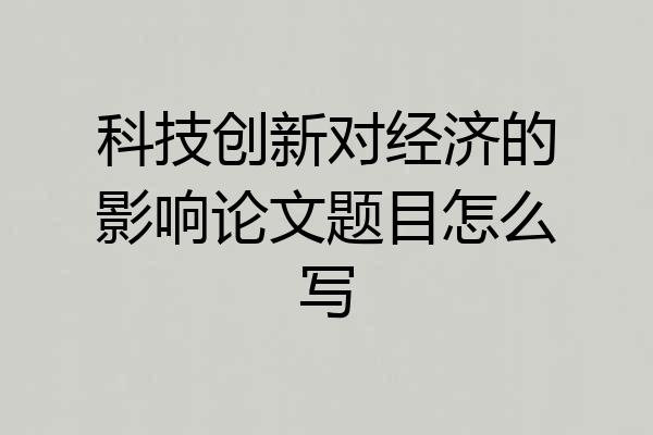 科技创新对经济的影响论文题目怎么写