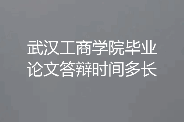武汉工商学院毕业论文答辩时间多长