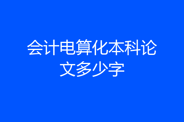 会计电算化本科论文多少字