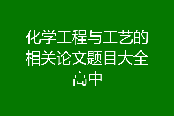 化学工程与工艺的相关论文题目大全高中