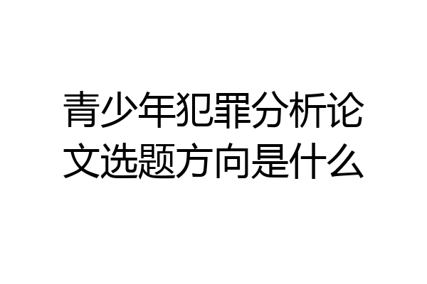 青少年犯罪分析论文选题方向是什么