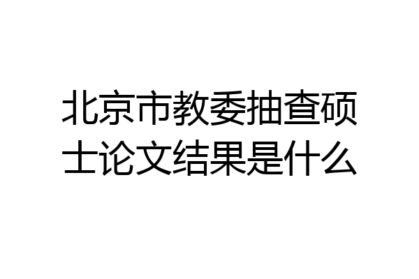 北京市教委抽查硕士论文结果是什么