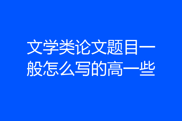 文学类论文题目一般怎么写的高一些