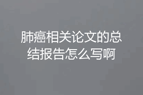 肺癌相关论文的总结报告怎么写啊