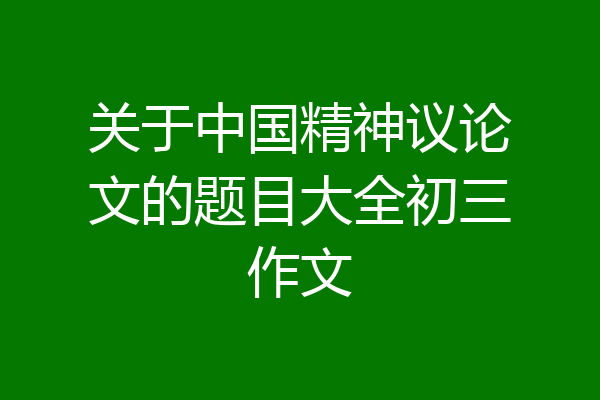 关于中国精神议论文的题目大全初三作文
