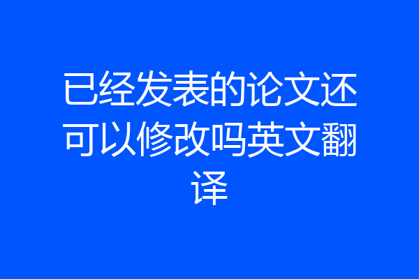 已经发表的论文还可以修改吗英文翻译