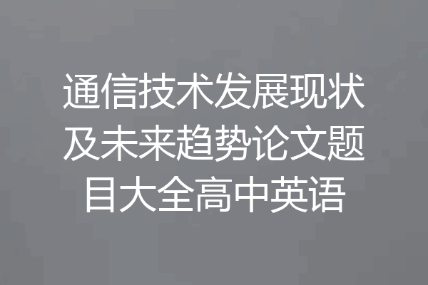 通信技术发展现状及未来趋势论文题目大全高中英语