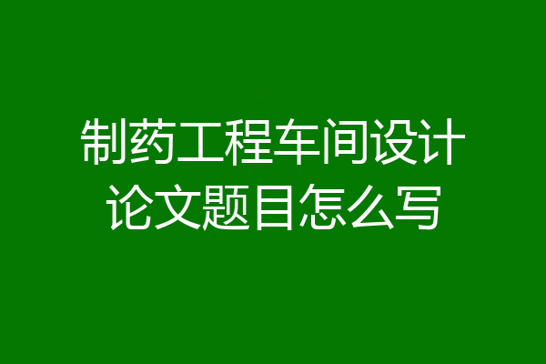 制药工程车间设计论文题目怎么写