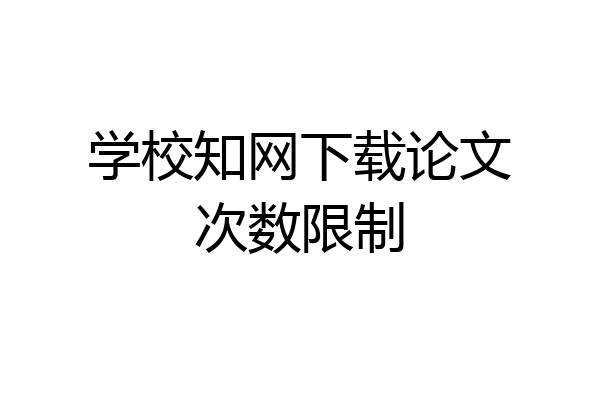 学校知网下载论文次数限制