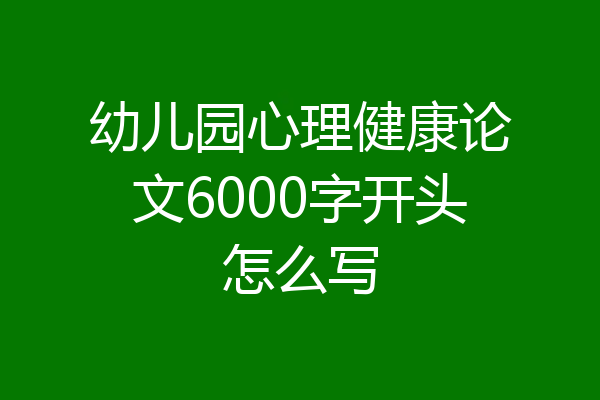 幼儿园心理健康论文6000字开头怎么写