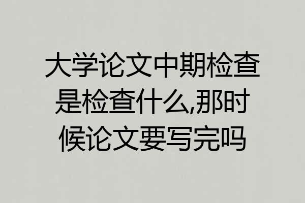大学论文中期检查是检查什么,那时候论文要写完吗