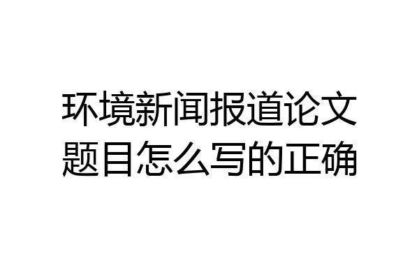 环境新闻报道论文题目怎么写的正确