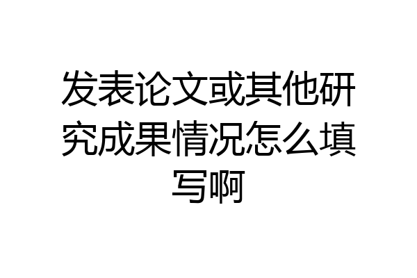发表论文或其他研究成果情况怎么填写啊