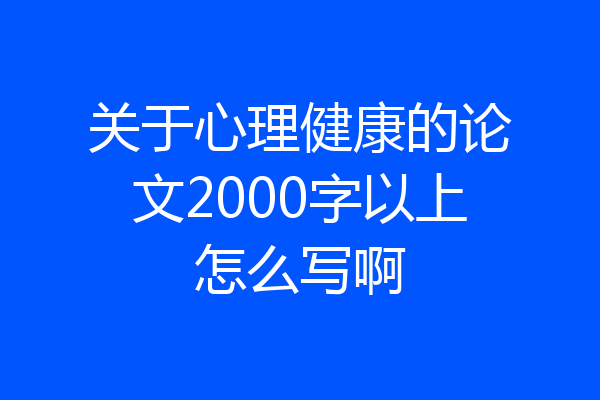 关于心理健康的论文2000字以上怎么写啊