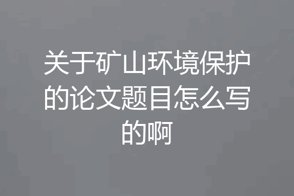 关于矿山环境保护的论文题目怎么写的啊
