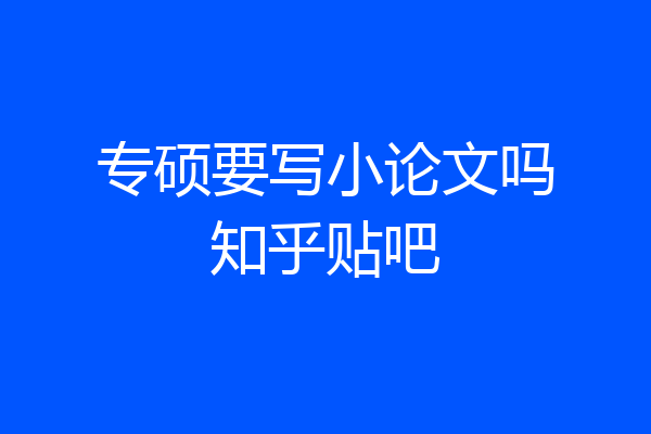 专硕要写小论文吗知乎贴吧