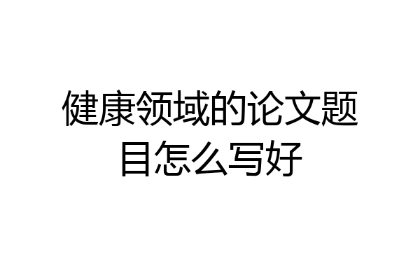 健康领域的论文题目怎么写好