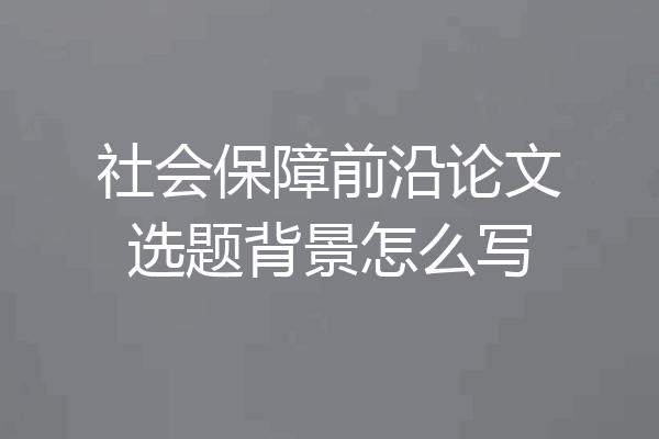 社会保障前沿论文选题背景怎么写