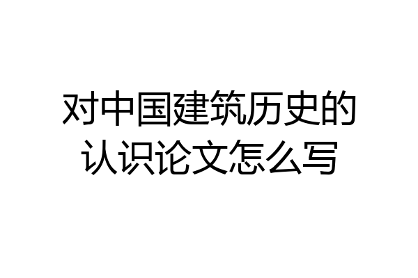 对中国建筑历史的认识论文怎么写