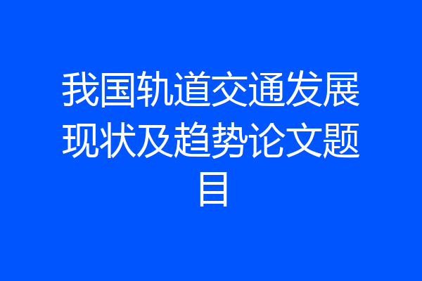 我国轨道交通发展现状及趋势论文题目