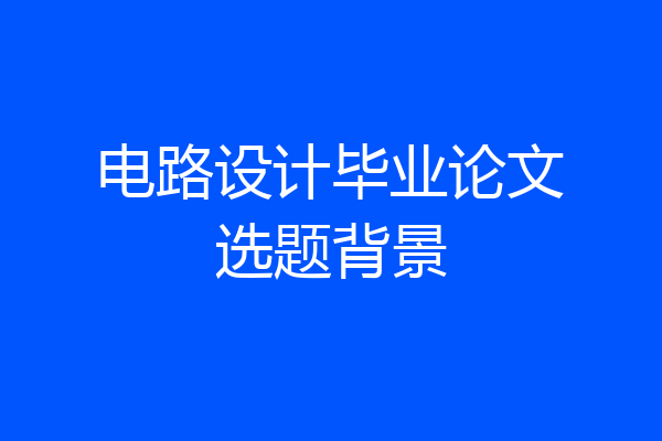 电路设计毕业论文选题背景