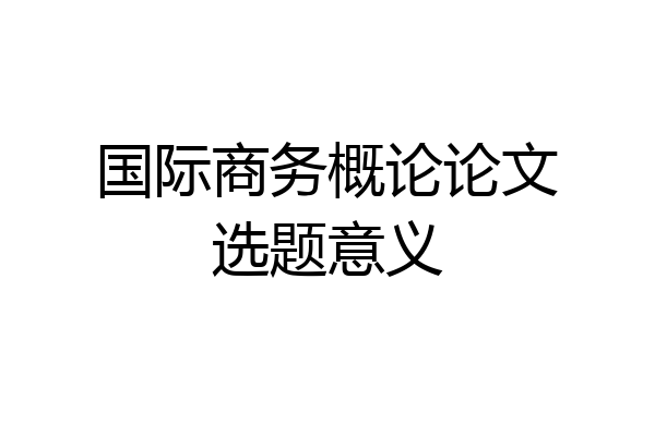 国际商务概论论文选题意义