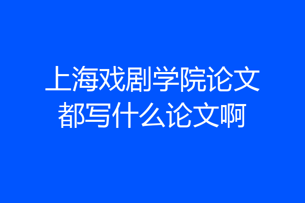 上海戏剧学院论文都写什么论文啊