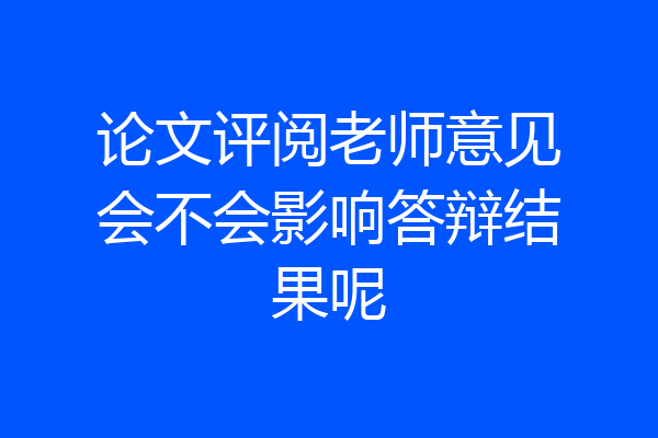 论文评阅老师意见会不会影响答辩结果呢