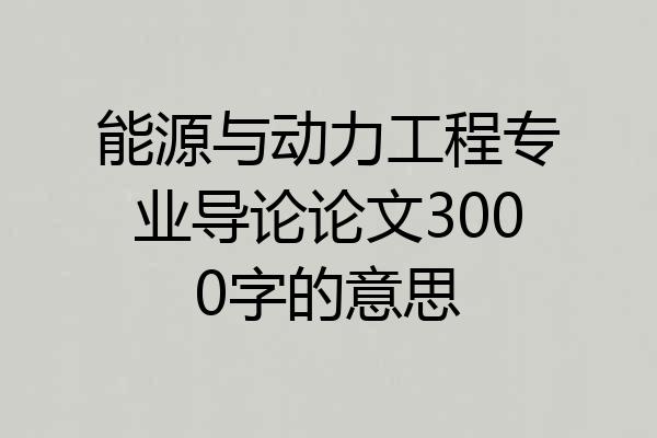 能源与动力工程专业导论论文3000字的意思