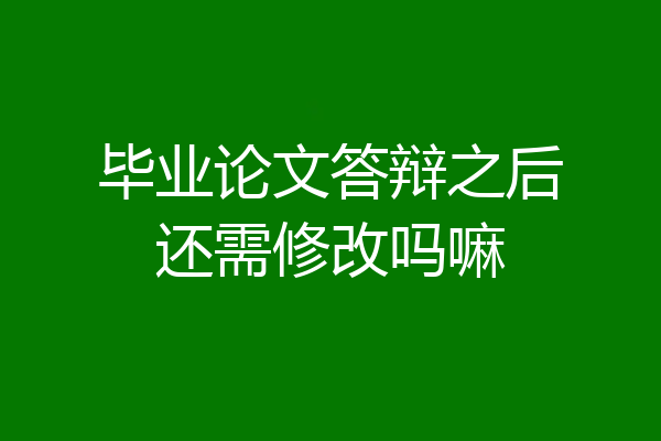 毕业论文答辩之后还需修改吗嘛