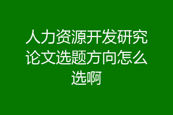 人力资源开发研究论文选题方向怎么选啊