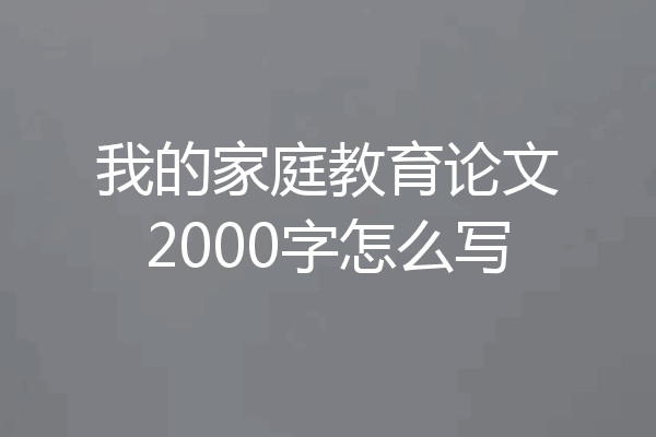 我的家庭教育论文2000字怎么写
