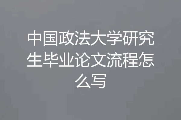 中国政法大学研究生毕业论文流程怎么写