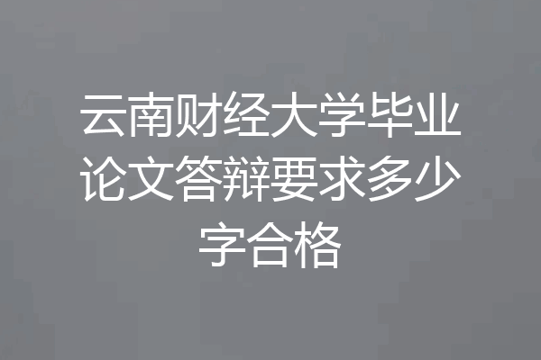 云南财经大学毕业论文答辩要求多少字合格