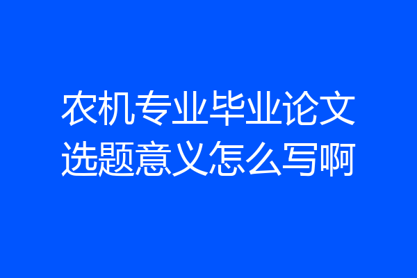 农机专业毕业论文选题意义怎么写啊