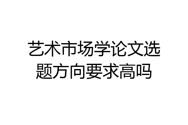 艺术市场学论文选题方向要求高吗