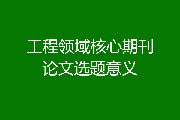 工程领域核心期刊论文选题意义